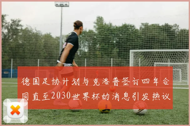 德国足协计划与克洛普签订四年合同直至2030世界杯的消息引发热议