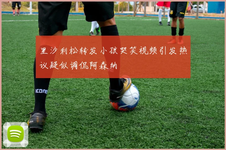 里沙利松转发小孩哭笑视频引发热议疑似调侃阿森纳