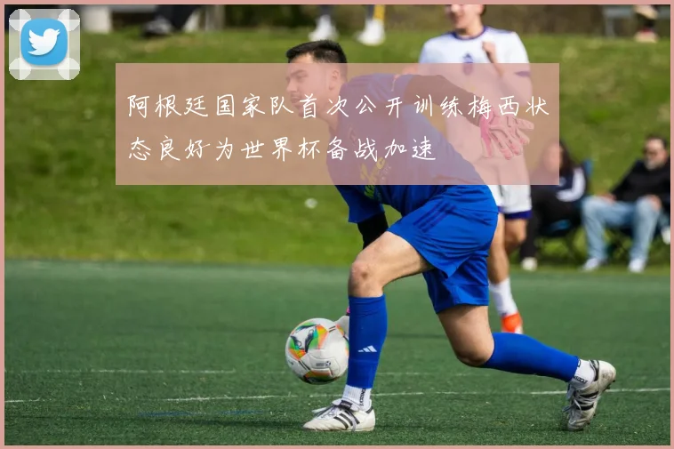 阿根廷国家队首次公开训练梅西状态良好为世界杯备战加速