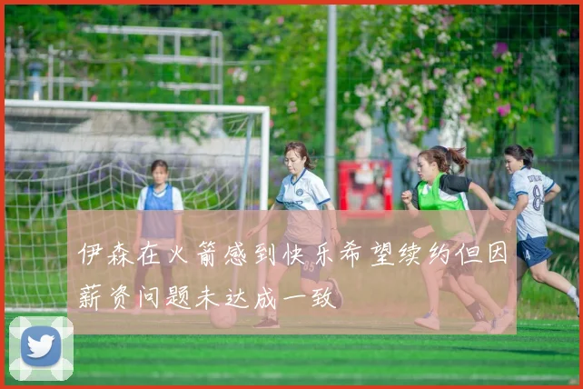 伊森在火箭感到快乐希望续约但因薪资问题未达成一致