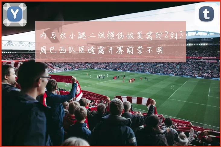 内马尔小腿二级损伤恢复需时2到3周巴西队医透露开赛前景不明