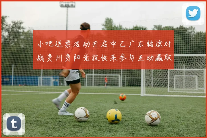 小吧送票活动开启中乙广东铭途对战贵州贵阳竞技快来参与互动赢取球票