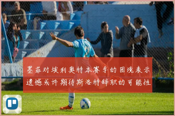 墨菲对埃利奥特本赛季的困境表示遗憾或许期待斯洛特辞职的可能性