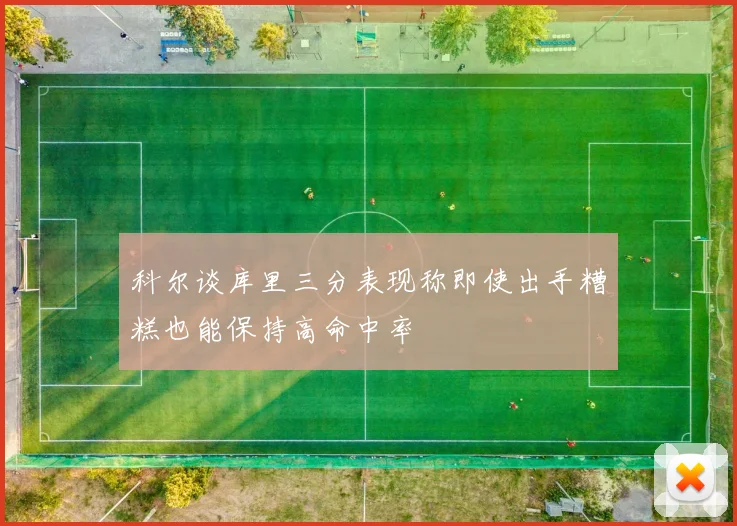 科尔谈库里三分表现称即使出手糟糕也能保持高命中率