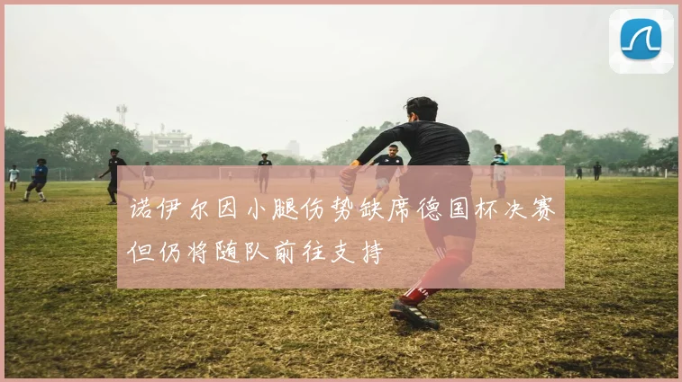 诺伊尔因小腿伤势缺席德国杯决赛但仍将随队前往支持