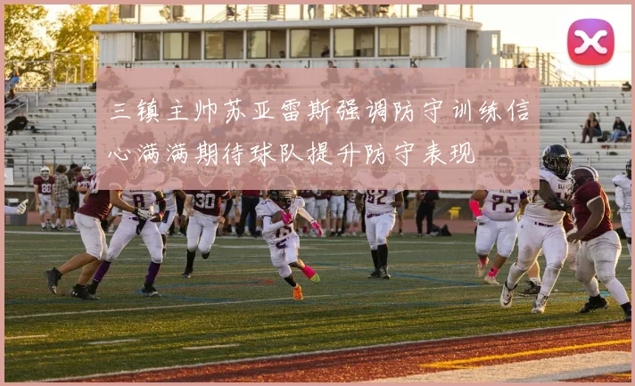 三镇主帅苏亚雷斯强调防守训练信心满满期待球队提升防守表现