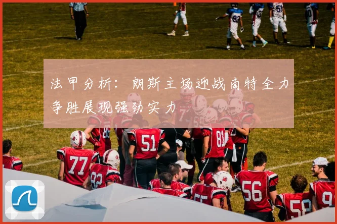法甲分析：朗斯主场迎战南特全力争胜展现强劲实力