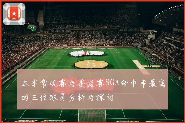 本季常规赛与季后赛SGA命中率最高的三位球员分析与探讨