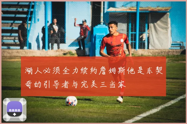 湖人必须全力续约詹姆斯他是东契奇的引导者与完美三当家