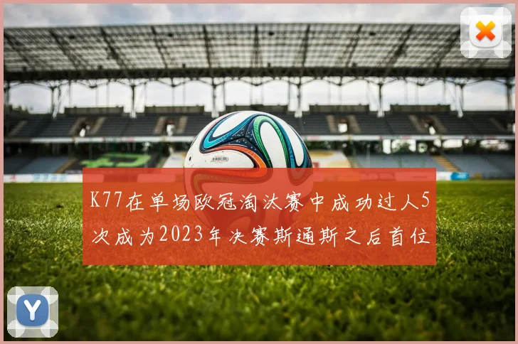 K77在单场欧冠淘汰赛中成功过人5次成为2023年决赛斯通斯之后首位球员