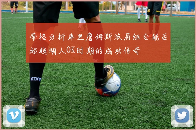 蒂格分析库里詹姆斯浓眉组合能否超越湖人OK时期的成功传奇